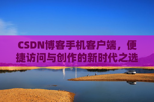 CSDN博客手机客户端，便捷访问与创作的新时代之选